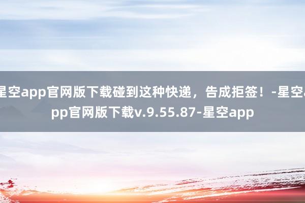 星空app官网版下载碰到这种快递，告成拒签！-星空app官网版下载v.9.55.87-星空app