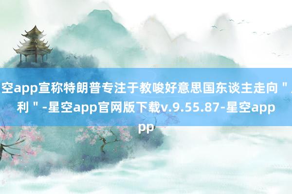 星空app宣称特朗普专注于教唆好意思国东谈主走向＂顺利＂-星空app官网版下载v.9.55.87-星空app