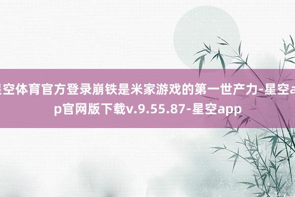 星空体育官方登录崩铁是米家游戏的第一世产力-星空app官网版下载v.9.55.87-星空app