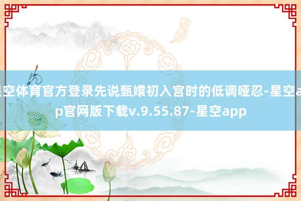 星空体育官方登录先说甄嬛初入宫时的低调哑忍-星空app官网版下载v.9.55.87-星空app