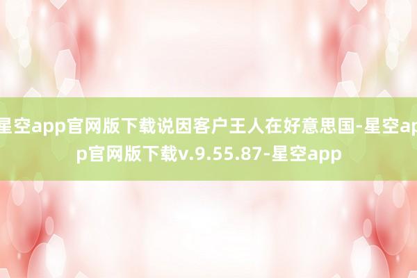 星空app官网版下载说因客户王人在好意思国-星空app官网版下载v.9.55.87-星空app