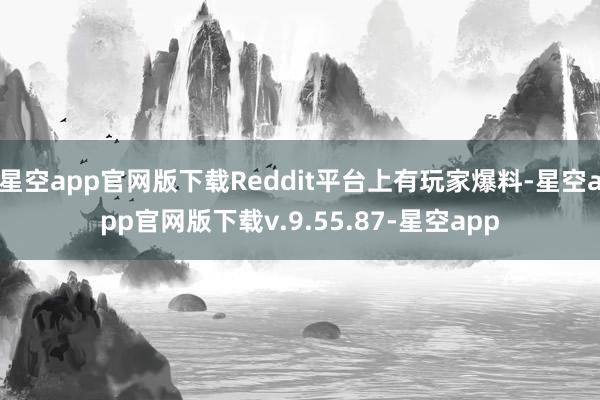 星空app官网版下载Reddit平台上有玩家爆料-星空app官网版下载v.9.55.87-星空app