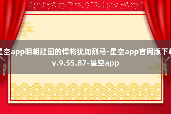 星空app明朝建国的悍将犹如烈马-星空app官网版下载v.9.55.87-星空app