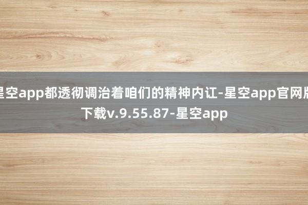 星空app都透彻调治着咱们的精神内讧-星空app官网版下载v.9.55.87-星空app