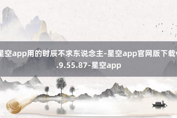星空app用的时辰不求东说念主-星空app官网版下载v.9.55.87-星空app