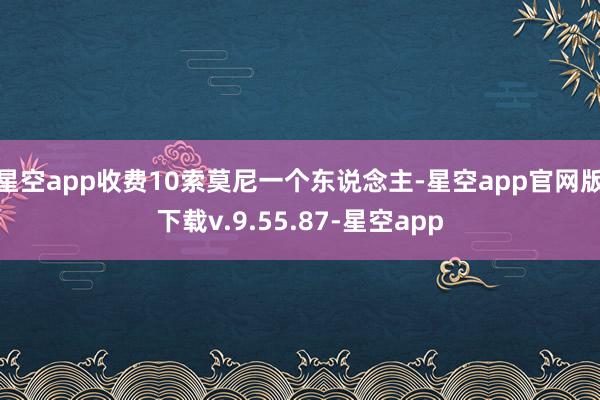 星空app收费10索莫尼一个东说念主-星空app官网版下载v.9.55.87-星空app