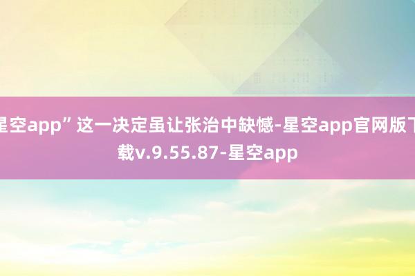 星空app”这一决定虽让张治中缺憾-星空app官网版下载v.9.55.87-星空app