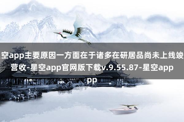 星空app主要原因一方面在于诸多在研居品尚未上线竣事营收-星空app官网版下载v.9.55.87-星空app