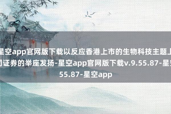 星空app官网版下载以反应香港上市的生物科技主题上市公司证券的举座发扬-星空app官网版下载v.9.55.87-星空app