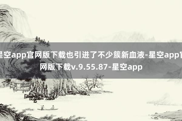 星空app官网版下载也引进了不少簇新血液-星空app官网版下载v.9.55.87-星空app