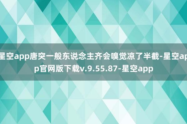 星空app唐突一般东说念主齐会嗅觉凉了半截-星空app官网版下载v.9.55.87-星空app
