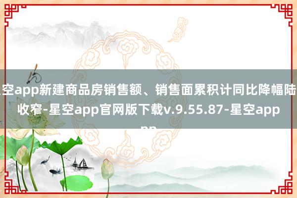 星空app新建商品房销售额、销售面累积计同比降幅陆续收窄-星空app官网版下载v.9.55.87-星空app