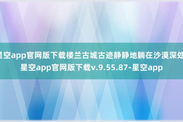 星空app官网版下载楼兰古城古迹静静地躺在沙漠深处-星空app官网版下载v.9.55.87-星空app