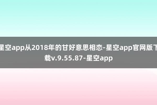 星空app从2018年的甘好意思相恋-星空app官网版下载v.9.55.87-星空app