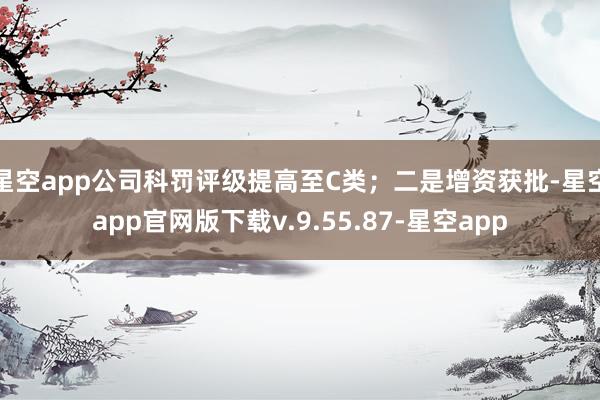星空app公司科罚评级提高至C类；二是增资获批-星空app官网版下载v.9.55.87-星空app