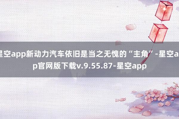 星空app新动力汽车依旧是当之无愧的“主角”-星空app官网版下载v.9.55.87-星空app