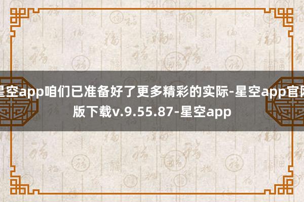 星空app咱们已准备好了更多精彩的实际-星空app官网版下载v.9.55.87-星空app
