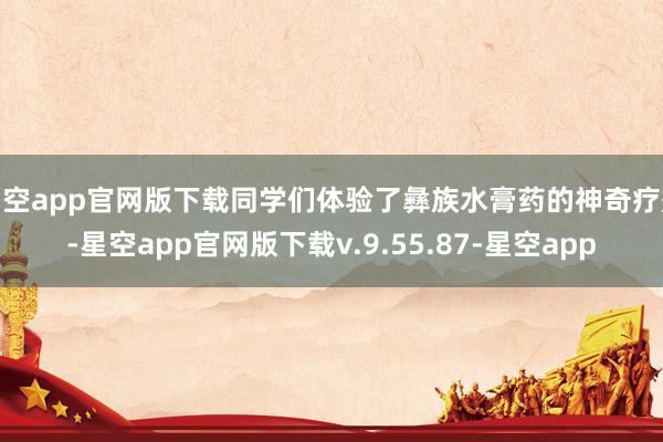 星空app官网版下载同学们体验了彝族水膏药的神奇疗效-星空app官网版下载v.9.55.87-星空app