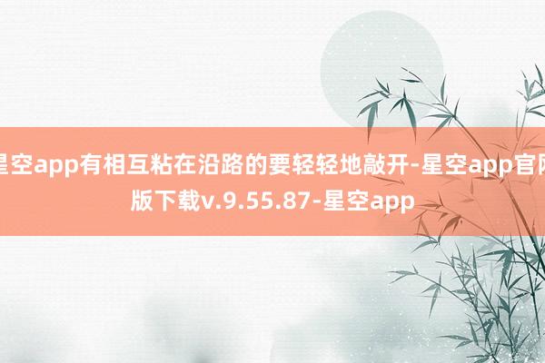 星空app有相互粘在沿路的要轻轻地敲开-星空app官网版下载v.9.55.87-星空app