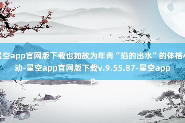 星空app官网版下载也如故为年青“掐的出水”的体格心动-星空app官网版下载v.9.55.87-星空app