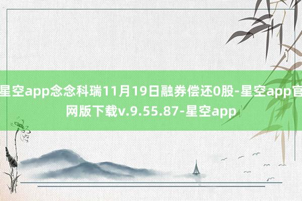 星空app念念科瑞11月19日融券偿还0股-星空app官网版下载v.9.55.87-星空app