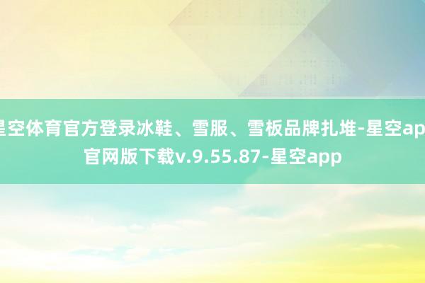 星空体育官方登录冰鞋、雪服、雪板品牌扎堆-星空app官网版下载v.9.55.87-星空app