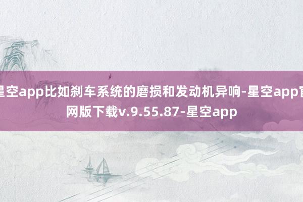 星空app比如刹车系统的磨损和发动机异响-星空app官网版下载v.9.55.87-星空app