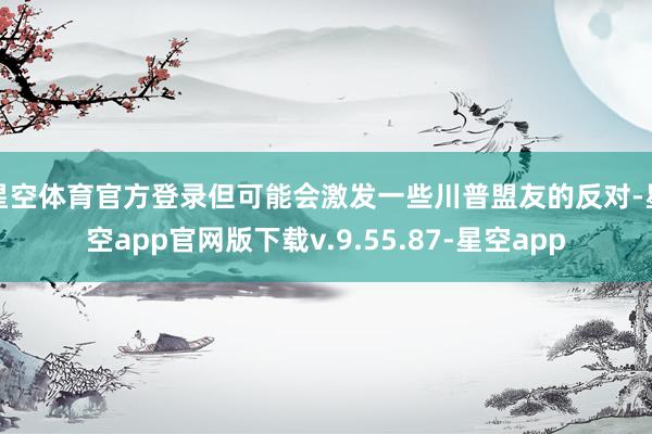 星空体育官方登录但可能会激发一些川普盟友的反对-星空app官网版下载v.9.55.87-星空app