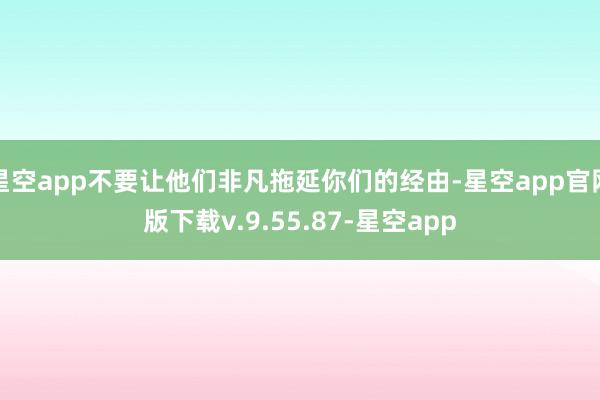 星空app不要让他们非凡拖延你们的经由-星空app官网版下载v.9.55.87-星空app