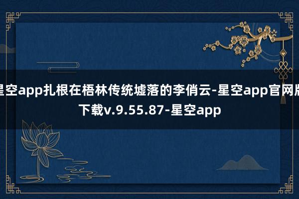 星空app扎根在梧林传统墟落的李俏云-星空app官网版下载v.9.55.87-星空app