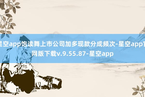 星空app饱读舞上市公司加多现款分成频次-星空app官网版下载v.9.55.87-星空app