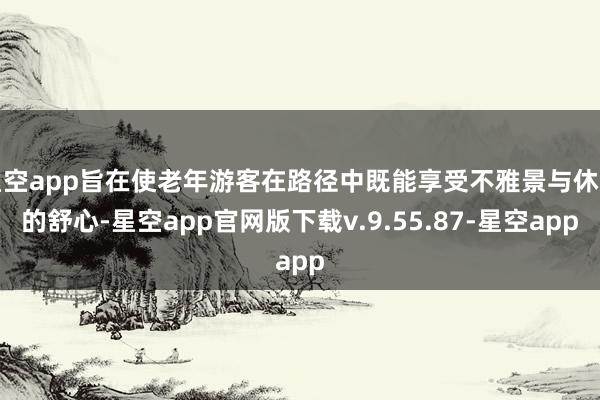 星空app旨在使老年游客在路径中既能享受不雅景与休息的舒心-星空app官网版下载v.9.55.87-星空app