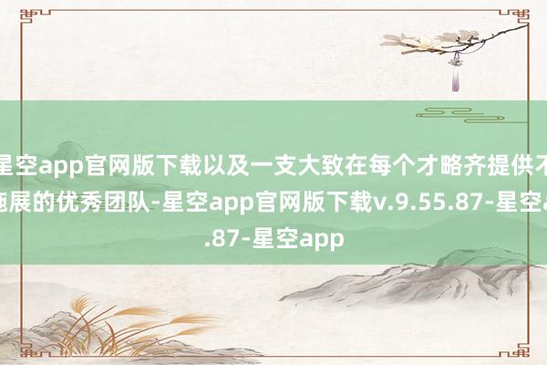 星空app官网版下载以及一支大致在每个才略齐提供不凡施展的优秀团队-星空app官网版下载v.9.55.87-星空app