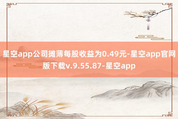 星空app　　公司摊薄每股收益为0.49元-星空app官网版下载v.9.55.87-星空app