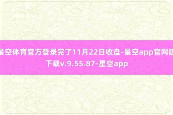 星空体育官方登录完了11月22日收盘-星空app官网版下载v.9.55.87-星空app