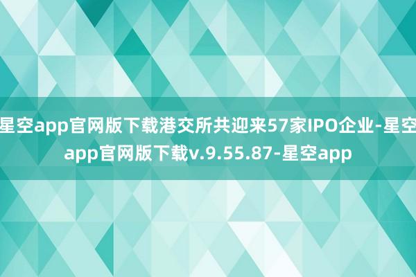 星空app官网版下载港交所共迎来57家IPO企业-星空app官网版下载v.9.55.87-星空app