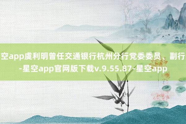 星空app虞利明曾任交通银行杭州分行党委委员、副行长-星空app官网版下载v.9.55.87-星空app