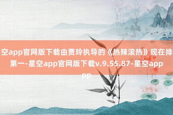 星空app官网版下载由贾玲执导的《热辣滚热》现在排行第一-星空app官网版下载v.9.55.87-星空app