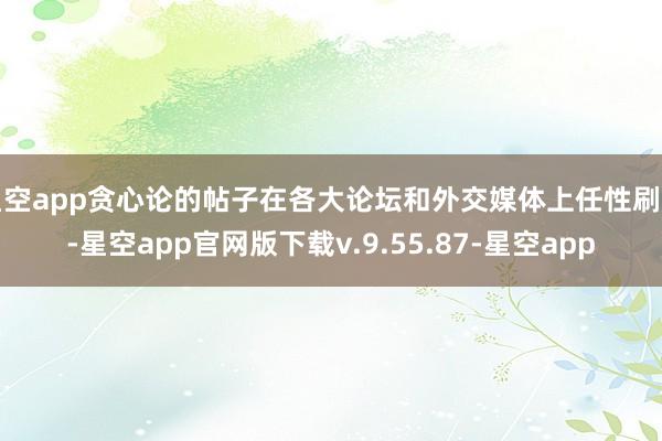 星空app贪心论的帖子在各大论坛和外交媒体上任性刷屏-星空app官网版下载v.9.55.87-星空app