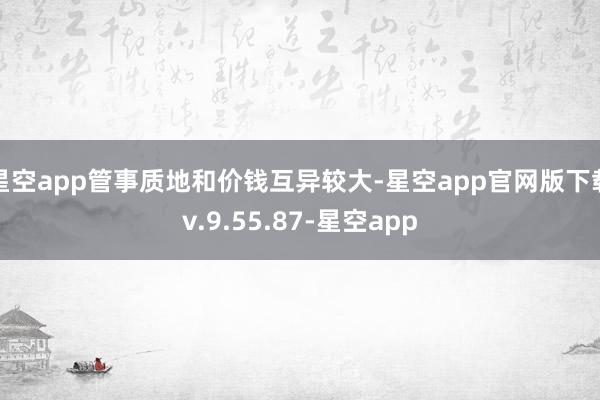 星空app管事质地和价钱互异较大-星空app官网版下载v.9.55.87-星空app