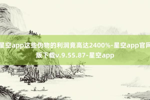 星空app这些伪物的利润竟高达2400%-星空app官网版下载v.9.55.87-星空app