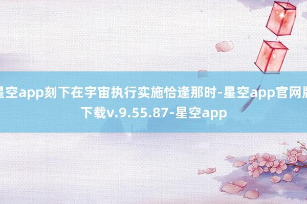 星空app刻下在宇宙执行实施恰逢那时-星空app官网版下载v.9.55.87-星空app