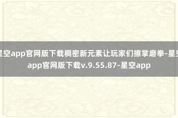 星空app官网版下载稠密新元素让玩家们擦掌磨拳-星空app官网版下载v.9.55.87-星空app