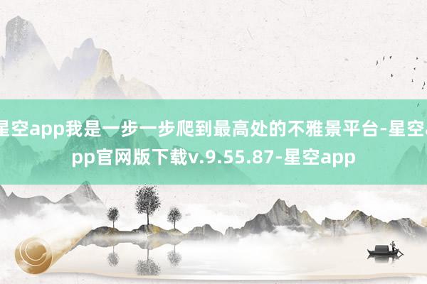 星空app我是一步一步爬到最高处的不雅景平台-星空app官网版下载v.9.55.87-星空app