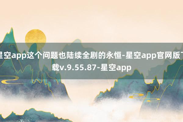 星空app这个问题也陆续全剧的永恒-星空app官网版下载v.9.55.87-星空app