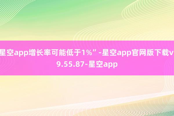 星空app增长率可能低于1%”-星空app官网版下载v.9.55.87-星空app