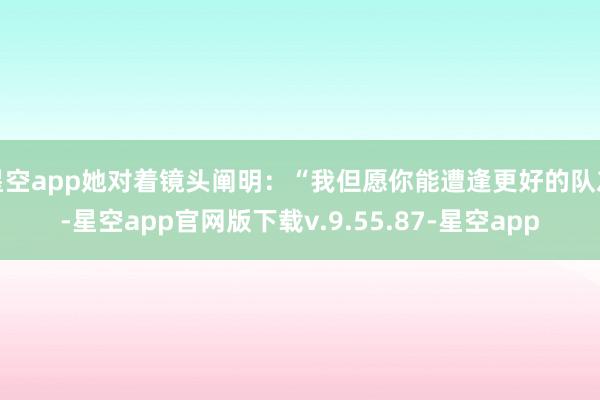 星空app她对着镜头阐明：“我但愿你能遭逢更好的队友-星空app官网版下载v.9.55.87-星空app