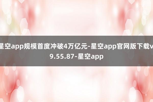 星空app规模首度冲破4万亿元-星空app官网版下载v.9.55.87-星空app