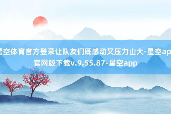 星空体育官方登录让队友们既感动又压力山大-星空app官网版下载v.9.55.87-星空app