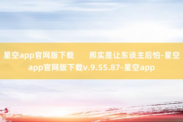 星空app官网版下载       照实是让东谈主后怕-星空app官网版下载v.9.55.87-星空app